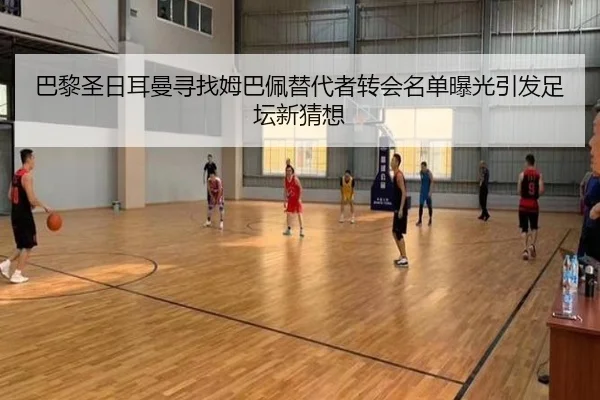 巴黎圣日耳曼寻找姆巴佩替代者转会名单曝光引发足坛新猜想