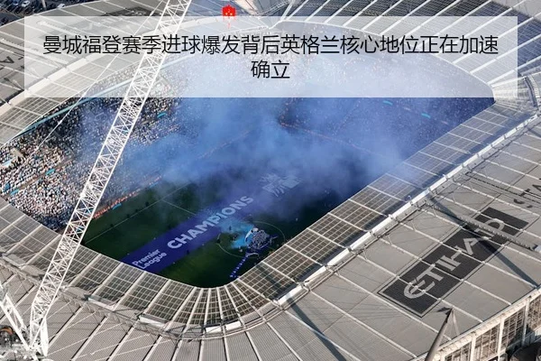 曼城福登赛季进球爆发背后英格兰核心地位正在加速确立
