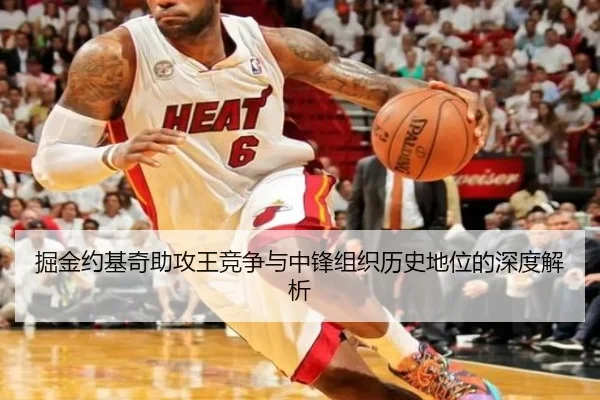 掘金约基奇助攻王竞争与中锋组织历史地位的深度解析