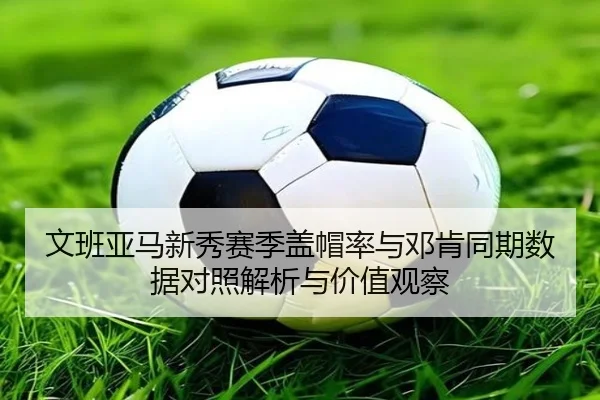 文班亚马新秀赛季盖帽率与邓肯同期数据对照解析与价值观察