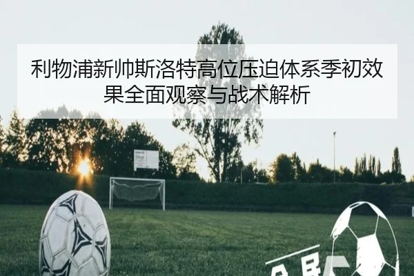 利物浦新帅斯洛特高位压迫体系季初效果全面观察与战术解析