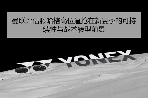 曼联评估滕哈格高位逼抢在新赛季的可持续性与战术转型前景